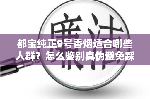 都宝纯正9号香烟适合哪些人群？怎么鉴别真伪避免踩坑？